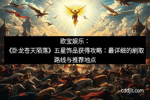 欧宝娱乐：《卧龙苍天陨落》五星饰品获得攻略：最详细的刷取路线与推荐地点