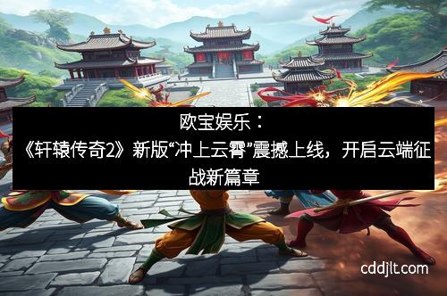 欧宝娱乐：《轩辕传奇2》新版“冲上云霄”震撼上线，开启云端征战新篇章