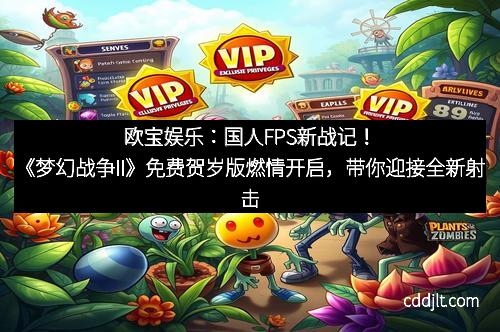 欧宝娱乐：国人FPS新战记！《梦幻战争II》免费贺岁版燃情开启，带你迎接全新射击盛宴